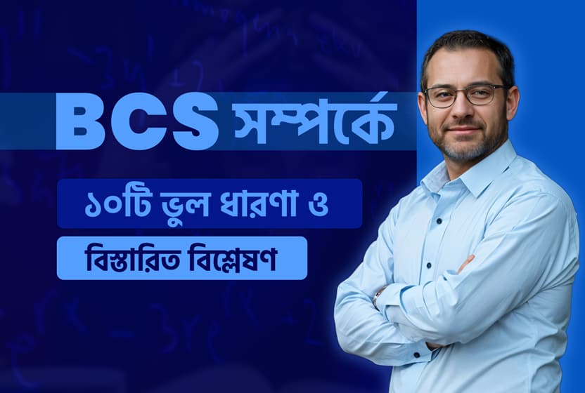 বিসিএস সম্পর্কে প্রচলিত ১০টি ভুল ধারণা ও বিস্তারিত বিশ্লেষণ